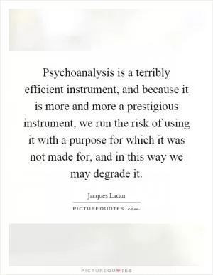 Psychoanalysis is a terribly efficient instrument, and because it is more and more a prestigious instrument, we run the risk of using it with a purpose for which it was not made for, and in this way we may degrade it Picture Quote #1