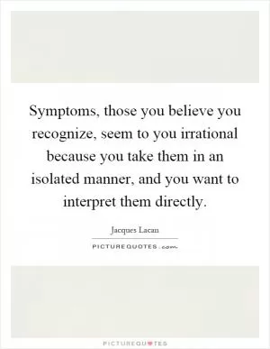 Symptoms, those you believe you recognize, seem to you irrational because you take them in an isolated manner, and you want to interpret them directly Picture Quote #1