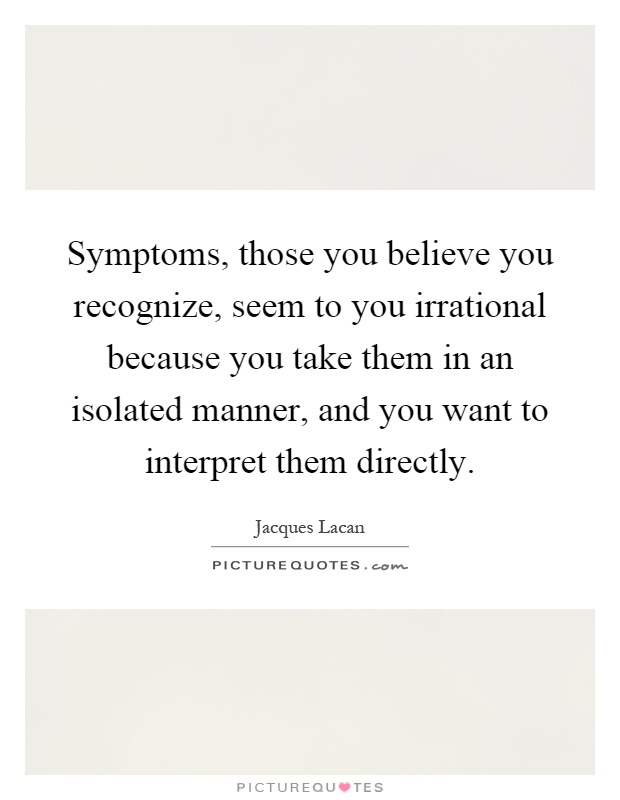 Symptoms, those you believe you recognize, seem to you irrational because you take them in an isolated manner, and you want to interpret them directly Picture Quote #1