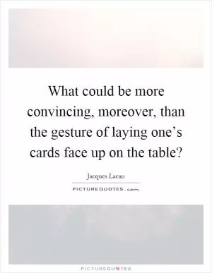 What could be more convincing, moreover, than the gesture of laying one’s cards face up on the table? Picture Quote #1