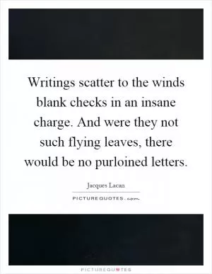 Writings scatter to the winds blank checks in an insane charge. And were they not such flying leaves, there would be no purloined letters Picture Quote #1