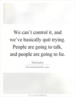 We can’t control it, and we’ve basically quit trying. People are going to talk, and people are going to lie Picture Quote #1