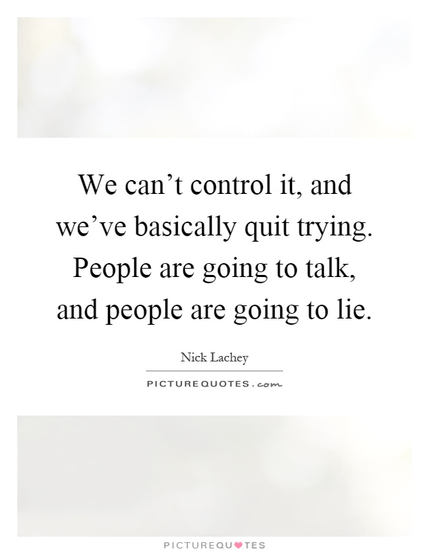We can't control it, and we've basically quit trying. People are going to talk, and people are going to lie Picture Quote #1