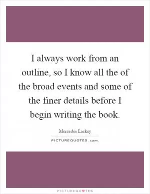 I always work from an outline, so I know all the of the broad events and some of the finer details before I begin writing the book Picture Quote #1