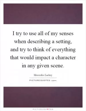I try to use all of my senses when describing a setting, and try to think of everything that would impact a character in any given scene Picture Quote #1