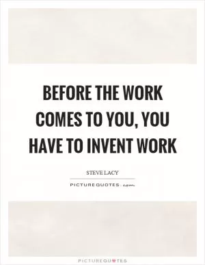 Before the work comes to you, you have to invent work Picture Quote #1