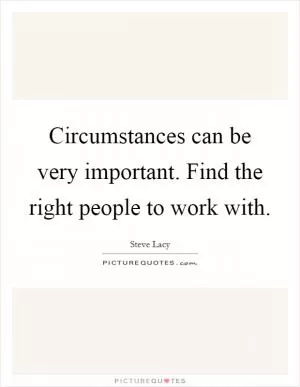 Circumstances can be very important. Find the right people to work with Picture Quote #1