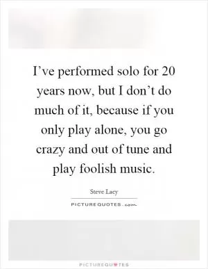 I’ve performed solo for 20 years now, but I don’t do much of it, because if you only play alone, you go crazy and out of tune and play foolish music Picture Quote #1