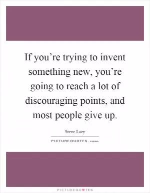 If you’re trying to invent something new, you’re going to reach a lot of discouraging points, and most people give up Picture Quote #1