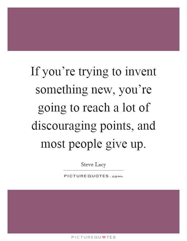If you're trying to invent something new, you're going to reach a lot of discouraging points, and most people give up Picture Quote #1