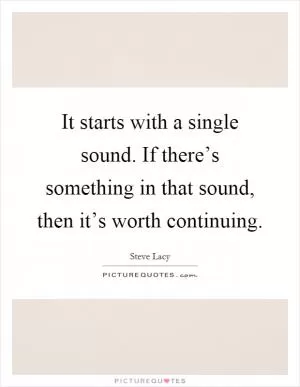 It starts with a single sound. If there’s something in that sound, then it’s worth continuing Picture Quote #1