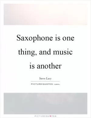 Saxophone is one thing, and music is another Picture Quote #1
