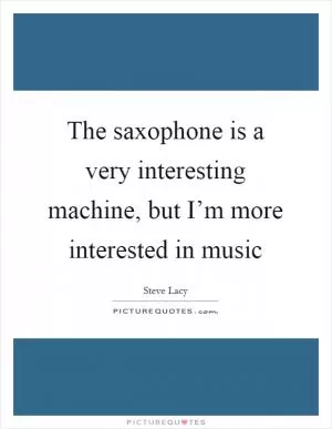 The saxophone is a very interesting machine, but I’m more interested in music Picture Quote #1