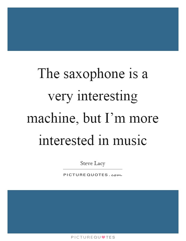The saxophone is a very interesting machine, but I'm more interested in music Picture Quote #1