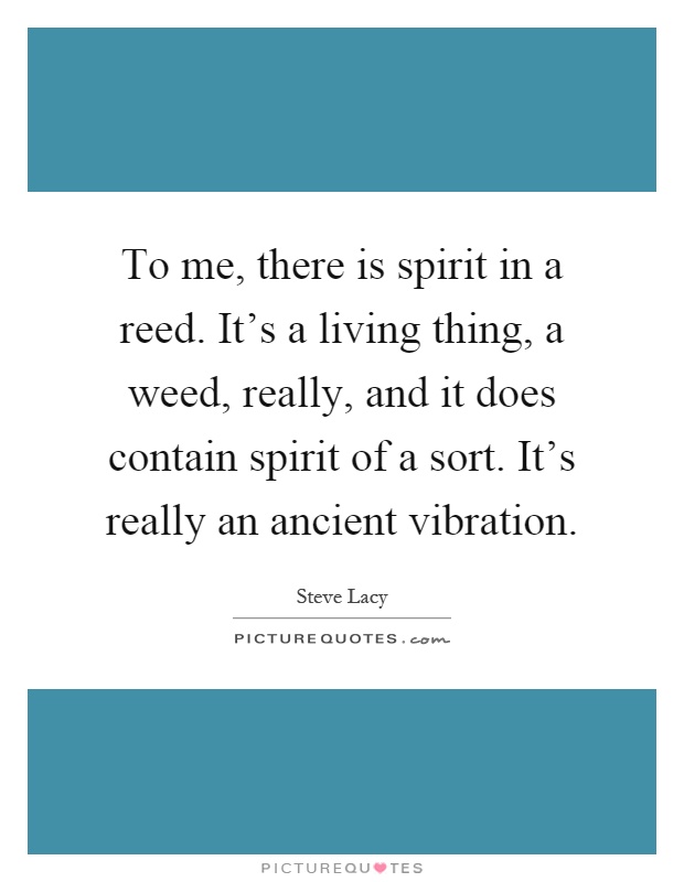 To me, there is spirit in a reed. It's a living thing, a weed, really, and it does contain spirit of a sort. It's really an ancient vibration Picture Quote #1