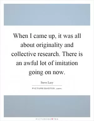 When I came up, it was all about originality and collective research. There is an awful lot of imitation going on now Picture Quote #1