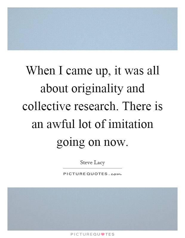 When I came up, it was all about originality and collective research. There is an awful lot of imitation going on now Picture Quote #1