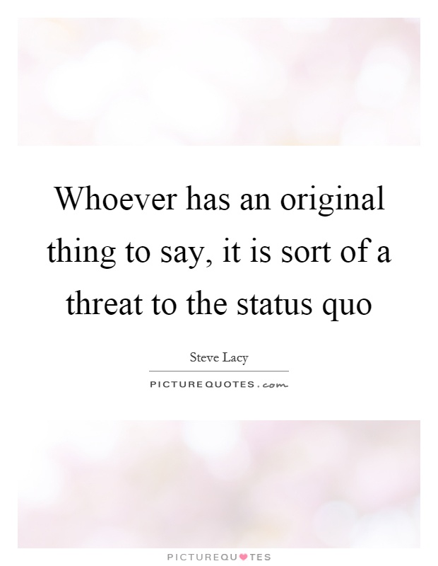 Whoever has an original thing to say, it is sort of a threat to the status quo Picture Quote #1