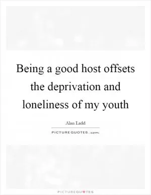 Being a good host offsets the deprivation and loneliness of my youth Picture Quote #1