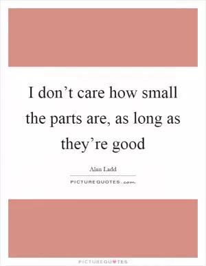 I don’t care how small the parts are, as long as they’re good Picture Quote #1