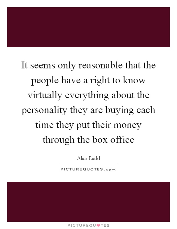 It seems only reasonable that the people have a right to know virtually everything about the personality they are buying each time they put their money through the box office Picture Quote #1