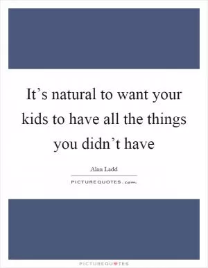 It’s natural to want your kids to have all the things you didn’t have Picture Quote #1