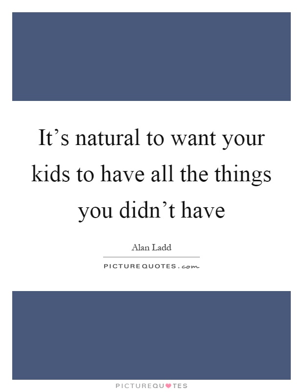 It's natural to want your kids to have all the things you didn't have Picture Quote #1