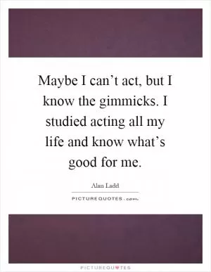 Maybe I can’t act, but I know the gimmicks. I studied acting all my life and know what’s good for me Picture Quote #1