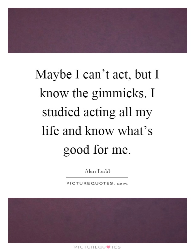 Maybe I can't act, but I know the gimmicks. I studied acting all my life and know what's good for me Picture Quote #1