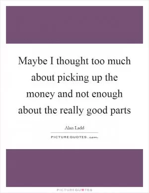 Maybe I thought too much about picking up the money and not enough about the really good parts Picture Quote #1