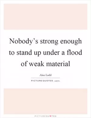 Nobody’s strong enough to stand up under a flood of weak material Picture Quote #1