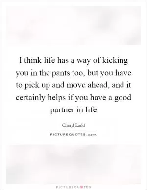 I think life has a way of kicking you in the pants too, but you have to pick up and move ahead, and it certainly helps if you have a good partner in life Picture Quote #1