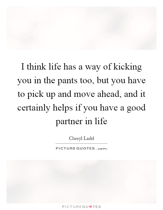 I think life has a way of kicking you in the pants too, but you have to pick up and move ahead, and it certainly helps if you have a good partner in life Picture Quote #1