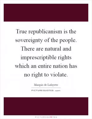 True republicanism is the sovereignty of the people. There are natural and imprescriptible rights which an entire nation has no right to violate Picture Quote #1