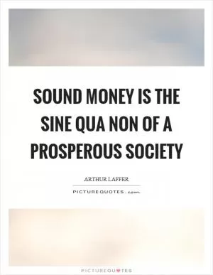Sound money is the sine qua non of a prosperous society Picture Quote #1