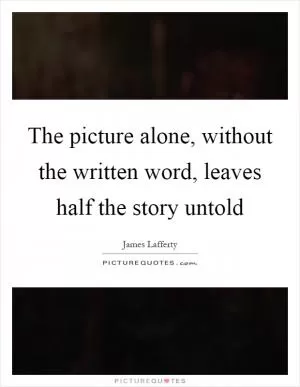 The picture alone, without the written word, leaves half the story untold Picture Quote #1