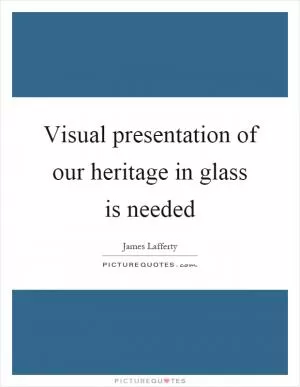 Visual presentation of our heritage in glass is needed Picture Quote #1