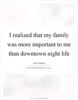 I realized that my family was more important to me than downtown night life Picture Quote #1