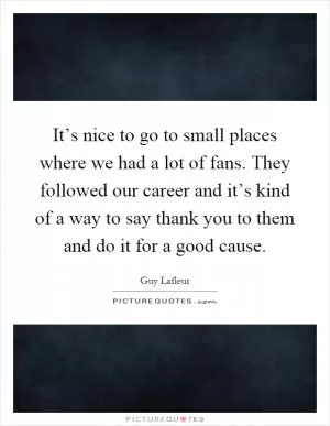 It’s nice to go to small places where we had a lot of fans. They followed our career and it’s kind of a way to say thank you to them and do it for a good cause Picture Quote #1