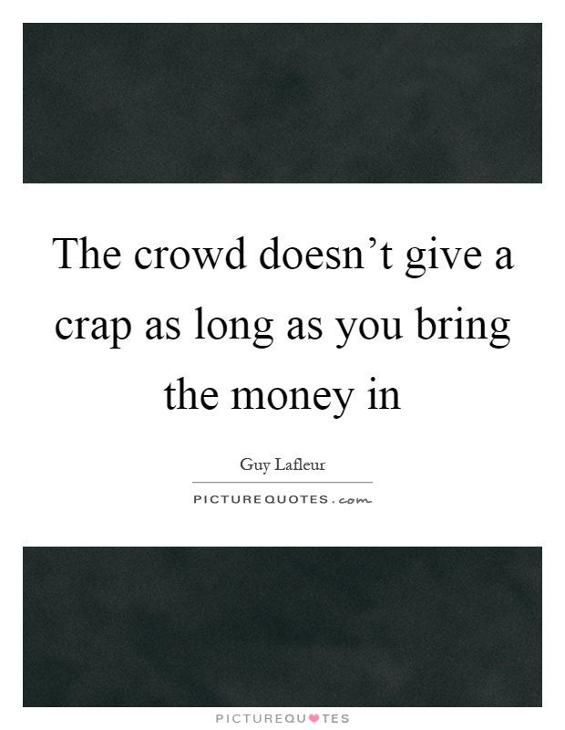 The crowd doesn't give a crap as long as you bring the money in Picture Quote #1