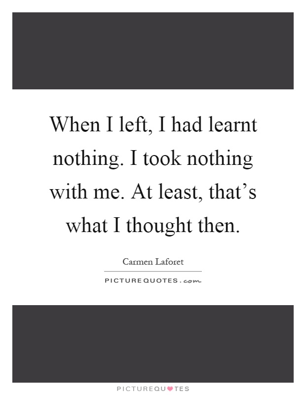 When I left, I had learnt nothing. I took nothing with me. At least, that's what I thought then Picture Quote #1