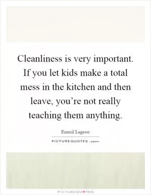 Cleanliness is very important. If you let kids make a total mess in the kitchen and then leave, you’re not really teaching them anything Picture Quote #1