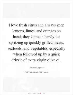 I love fresh citrus and always keep lemons, limes, and oranges on hand; they come in handy for spritzing up quickly grilled meats, seafoods, and vegetables, especially when followed up by a quick drizzle of extra virgin olive oil Picture Quote #1