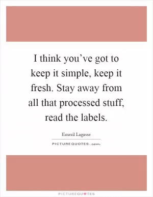 I think you’ve got to keep it simple, keep it fresh. Stay away from all that processed stuff, read the labels Picture Quote #1