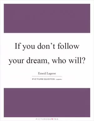 If you don’t follow your dream, who will? Picture Quote #1