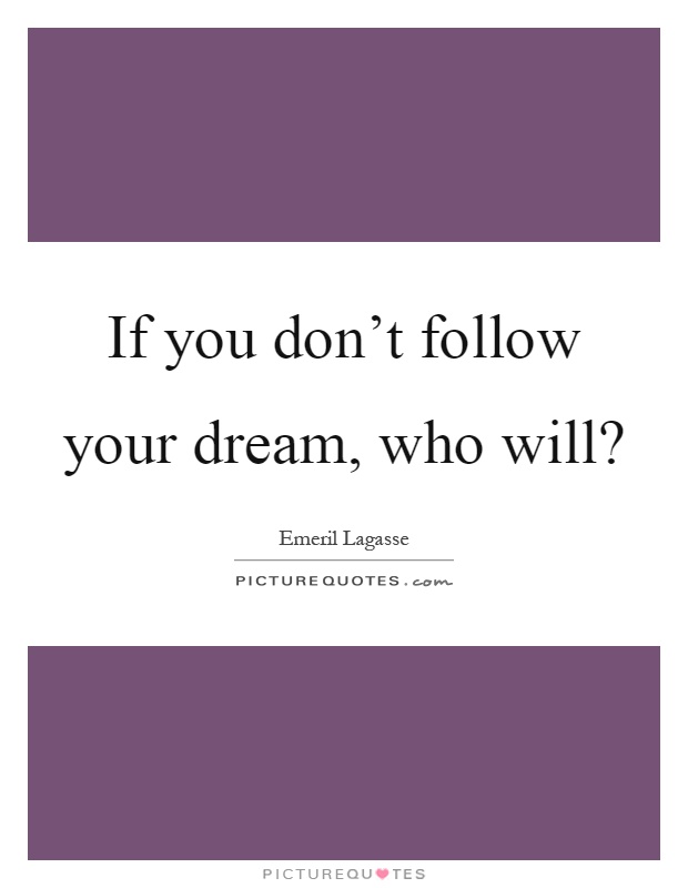 If you don't follow your dream, who will? Picture Quote #1