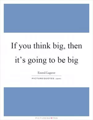 If you think big, then it’s going to be big Picture Quote #1