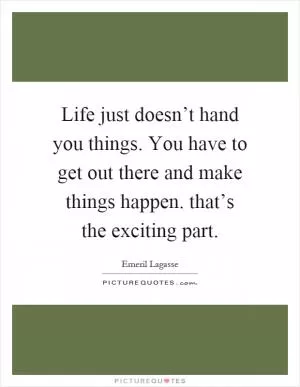Life just doesn’t hand you things. You have to get out there and make things happen. that’s the exciting part Picture Quote #1