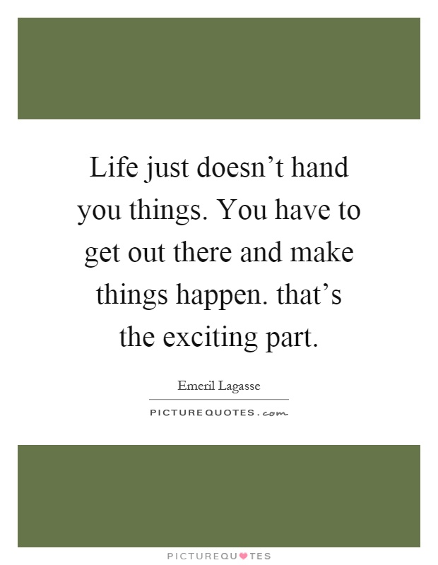 Life just doesn't hand you things. You have to get out there and make things happen. that's the exciting part Picture Quote #1