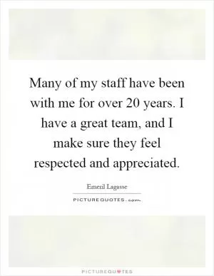 Many of my staff have been with me for over 20 years. I have a great team, and I make sure they feel respected and appreciated Picture Quote #1